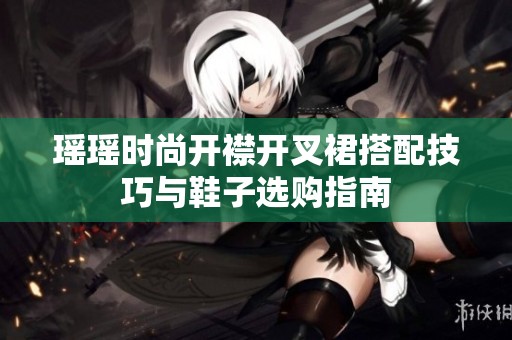 瑶瑶时尚开襟开叉裙搭配技巧与鞋子选购指南