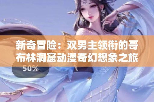 新奇冒险：双男主领衔的哥布林洞窟动漫奇幻想象之旅