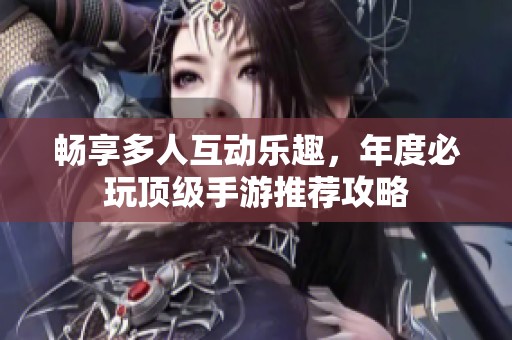 畅享多人互动乐趣，年度必玩顶级手游推荐攻略