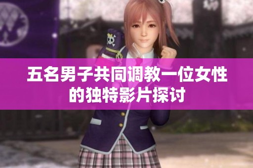 五名男子共同调教一位女性的独特影片探讨