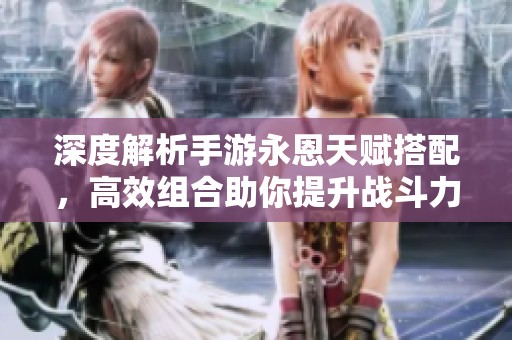 深度解析手游永恩天赋搭配，高效组合助你提升战斗力