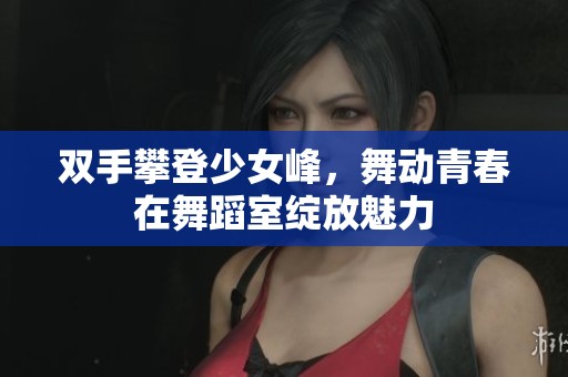 双手攀登少女峰，舞动青春在舞蹈室绽放魅力