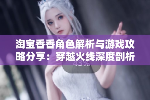 淘宝香香角色解析与游戏攻略分享：穿越火线深度剖析