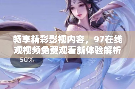畅享精彩影视内容，97在线观视频免费观看新体验解析