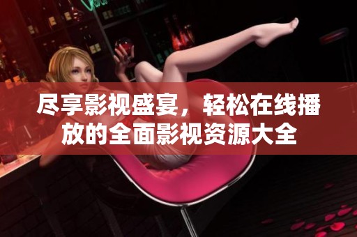 尽享影视盛宴，轻松在线播放的全面影视资源大全