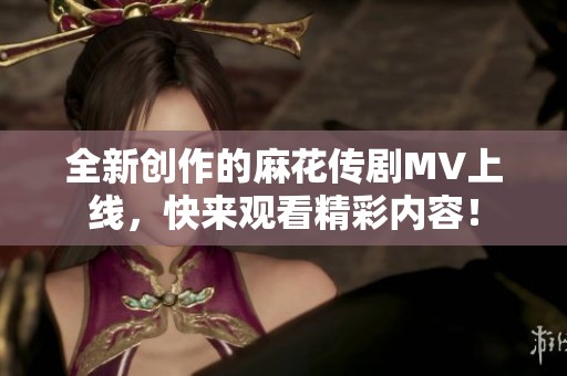 全新创作的麻花传剧MV上线，快来观看精彩内容！