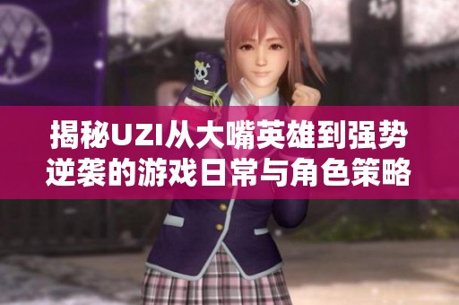 揭秘UZI从大嘴英雄到强势逆袭的游戏日常与角色策略