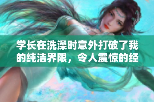 学长在洗澡时意外打破了我的纯洁界限，令人震惊的经历