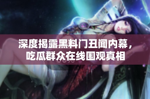 深度揭露黑料门丑闻内幕，吃瓜群众在线围观真相
