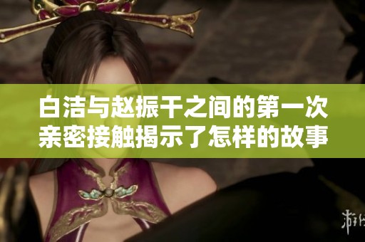 白洁与赵振干之间的第一次亲密接触揭示了怎样的故事发展