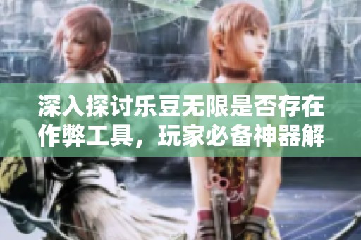 深入探讨乐豆无限是否存在作弊工具，玩家必备神器解析