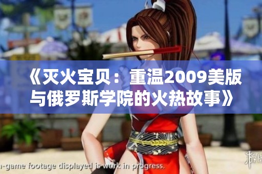 《灭火宝贝：重温2009美版与俄罗斯学院的火热故事》