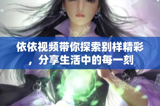 依依视频带你探索别样精彩，分享生活中的每一刻