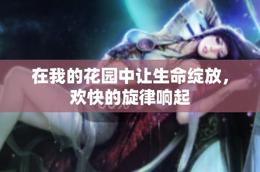 在我的花园中让生命绽放，欢快的旋律响起
