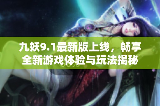 九妖9.1最新版上线，畅享全新游戏体验与玩法揭秘