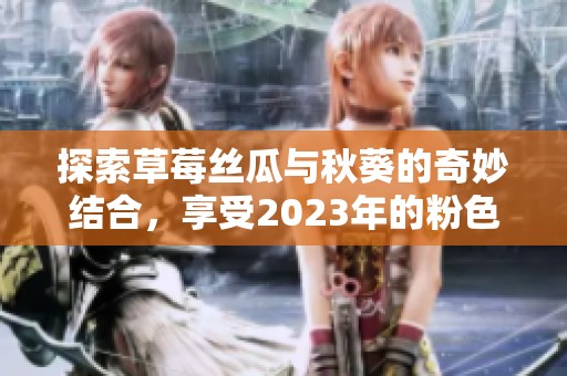探索草莓丝瓜与秋葵的奇妙结合，享受2023年的粉色美味盛宴