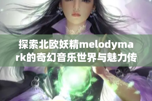 探索北欧妖精melodymark的奇幻音乐世界与魅力传说