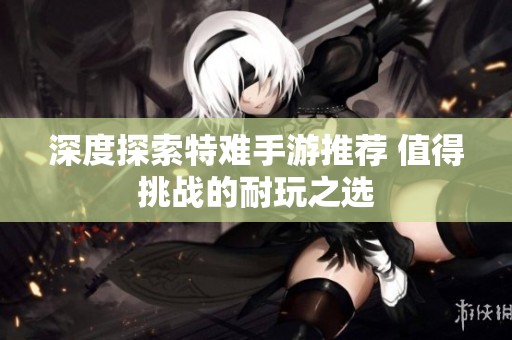 深度探索特难手游推荐 值得挑战的耐玩之选