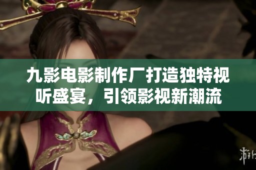 九影电影制作厂打造独特视听盛宴，引领影视新潮流