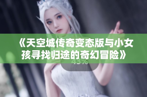 《天空城传奇变态版与小女孩寻找归途的奇幻冒险》