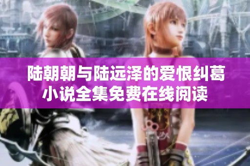 陆朝朝与陆远泽的爱恨纠葛小说全集免费在线阅读