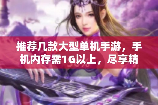 推荐几款大型单机手游，手机内存需1G以上，尽享精彩游戏体验