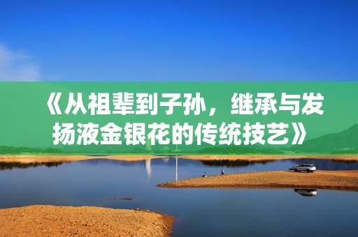 《从祖辈到子孙，继承与发扬液金银花的传统技艺》