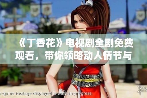 《丁香花》电视剧全剧免费观看，带你领略动人情节与精彩演绎