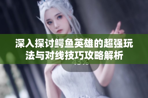 深入探讨鳄鱼英雄的超强玩法与对线技巧攻略解析