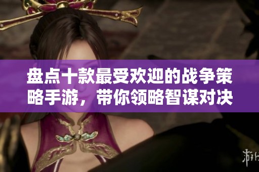 盘点十款最受欢迎的战争策略手游，带你领略智谋对决的魅力