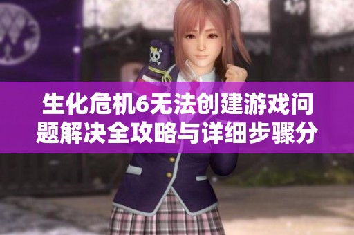 生化危机6无法创建游戏问题解决全攻略与详细步骤分析