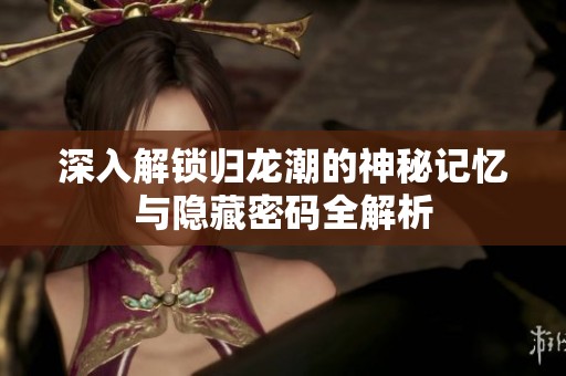 深入解锁归龙潮的神秘记忆与隐藏密码全解析