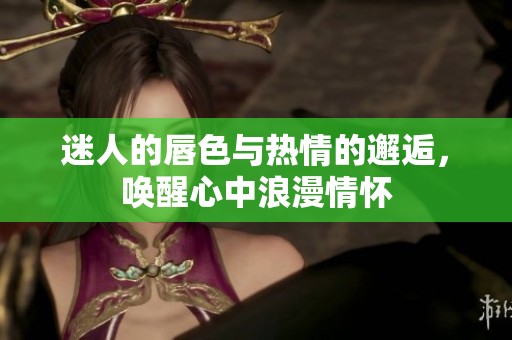 迷人的唇色与热情的邂逅，唤醒心中浪漫情怀