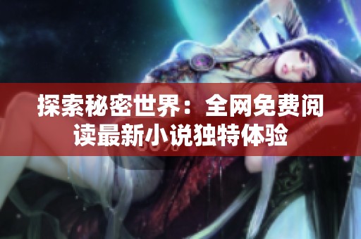 探索秘密世界：全网免费阅读最新小说独特体验
