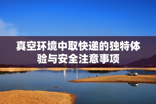 真空环境中取快递的独特体验与安全注意事项