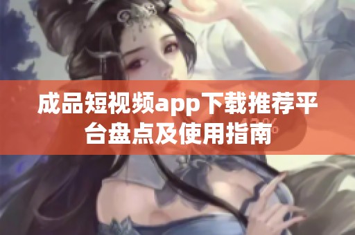 成品短视频app下载推荐平台盘点及使用指南