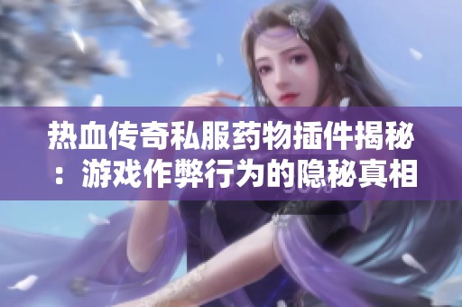 热血传奇私服药物插件揭秘：游戏作弊行为的隐秘真相