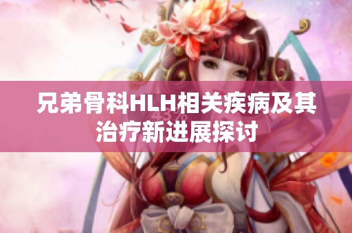 兄弟骨科HLH相关疾病及其治疗新进展探讨