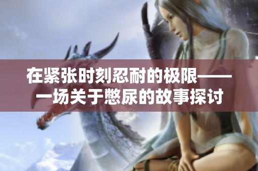 在紧张时刻忍耐的极限——一场关于憋尿的故事探讨