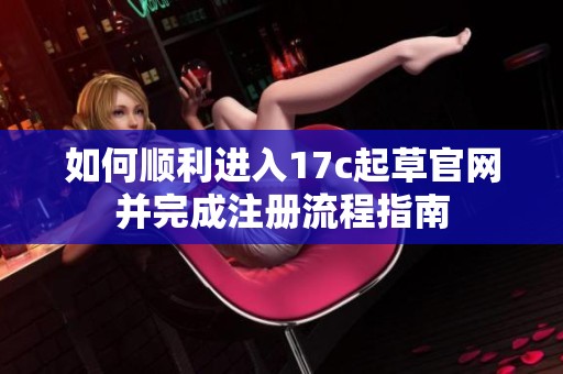 如何顺利进入17c起草官网并完成注册流程指南