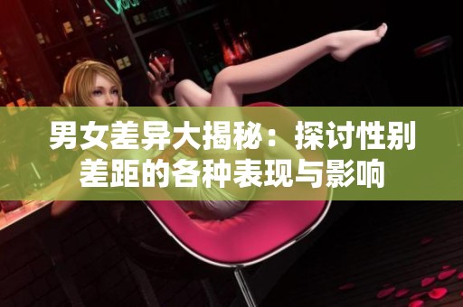 男女差异大揭秘：探讨性别差距的各种表现与影响