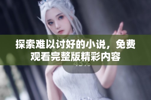 探索难以讨好的小说，免费观看完整版精彩内容