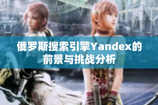 俄罗斯搜索引擎Yandex的前景与挑战分析