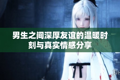 男生之间深厚友谊的温暖时刻与真实情感分享