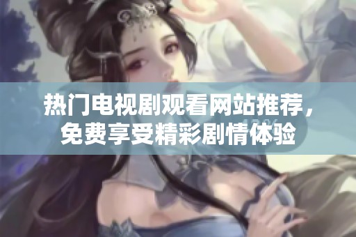 热门电视剧观看网站推荐，免费享受精彩剧情体验