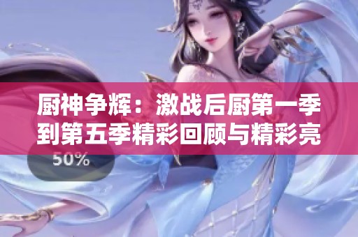 厨神争辉：激战后厨第一季到第五季精彩回顾与精彩亮点