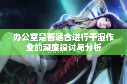 办公室是否适合进行干湿作业的深度探讨与分析