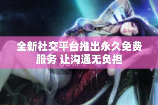 全新社交平台推出永久免费服务 让沟通无负担