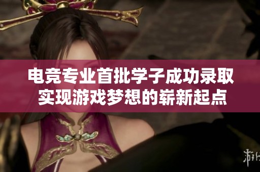 电竞专业首批学子成功录取 实现游戏梦想的崭新起点