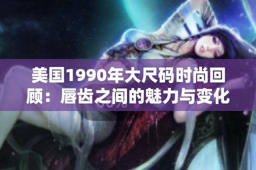 美国1990年大尺码时尚回顾：唇齿之间的魅力与变化